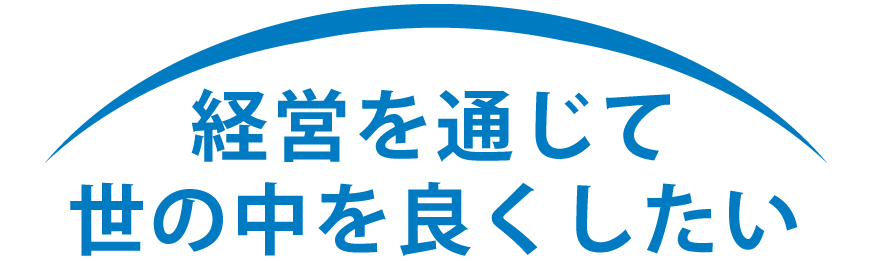経営を通じて世の中を良くしたい
